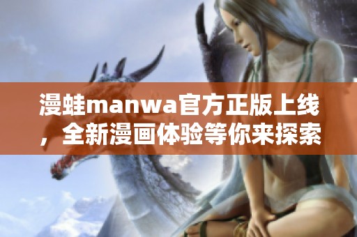 漫蛙manwa官方正版上线，全新漫画体验等你来探索！