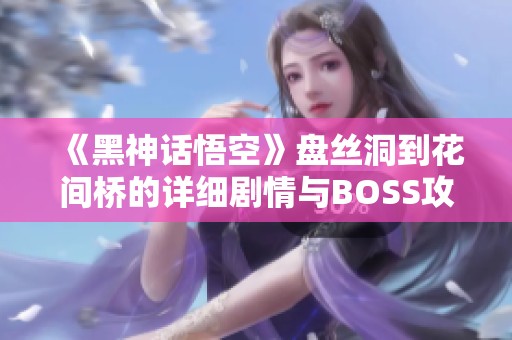 《黑神话悟空》盘丝洞到花间桥的详细剧情与BOSS攻略解析