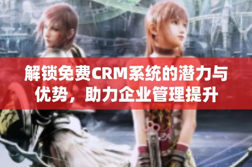 解锁免费CRM系统的潜力与优势，助力企业管理提升