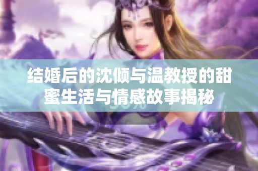 结婚后的沈倾与温教授的甜蜜生活与情感故事揭秘