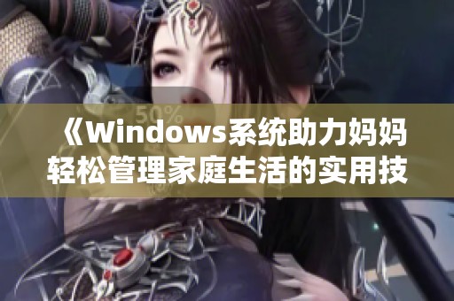 《Windows系统助力妈妈轻松管理家庭生活的实用技巧》