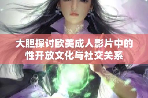 大胆探讨欧美成人影片中的性开放文化与社交关系