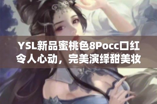 YSL新品蜜桃色8Pocc口红令人心动，完美演绎甜美妆容