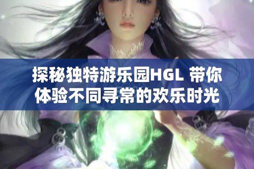 探秘独特游乐园HGL 带你体验不同寻常的欢乐时光