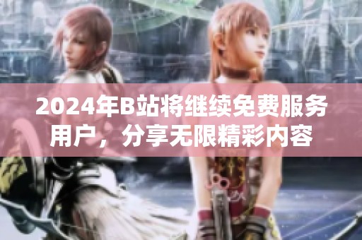 2024年B站将继续免费服务用户，分享无限精彩内容