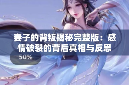 妻子的背叛揭秘完整版：感情破裂的背后真相与反思