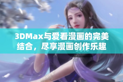 3DMax与爱看漫画的完美结合，尽享漫画创作乐趣