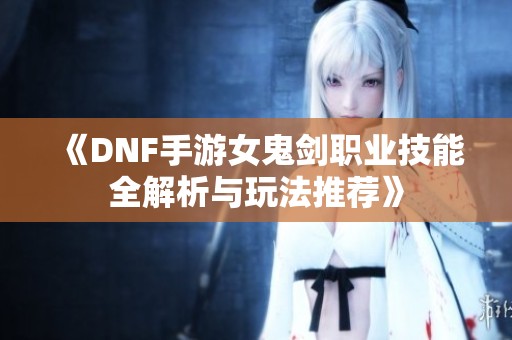 《DNF手游女鬼剑职业技能全解析与玩法推荐》