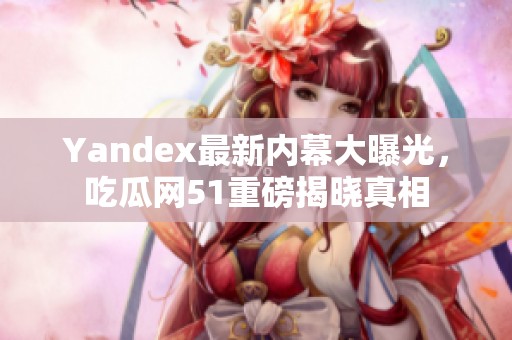 Yandex最新内幕大曝光，吃瓜网51重磅揭晓真相