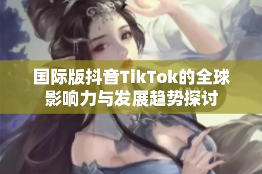 国际版抖音TikTok的全球影响力与发展趋势探讨