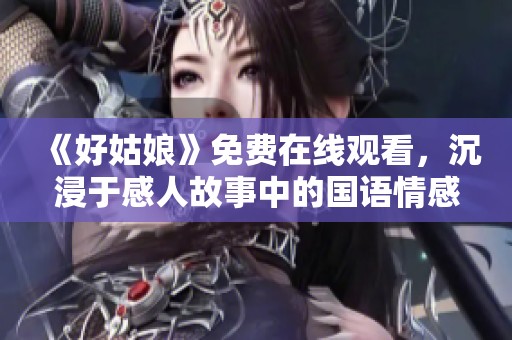 《好姑娘》免费在线观看，沉浸于感人故事中的国语情感之旅