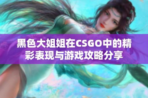 黑色大姐姐在CSGO中的精彩表现与游戏攻略分享