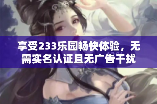 享受233乐园畅快体验，无需实名认证且无广告干扰