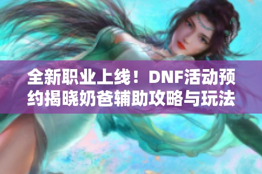 全新职业上线！DNF活动预约揭晓奶爸辅助攻略与玩法分析