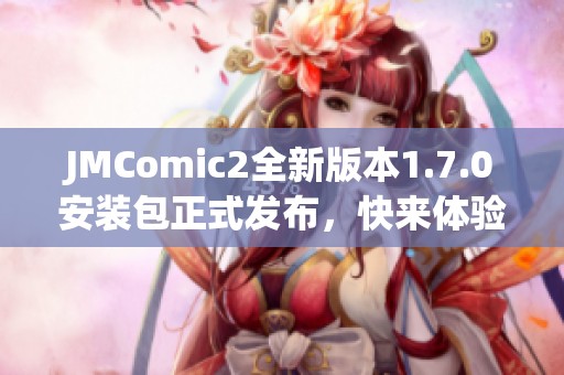 JMComic2全新版本1.7.0安装包正式发布，快来体验更新内容！