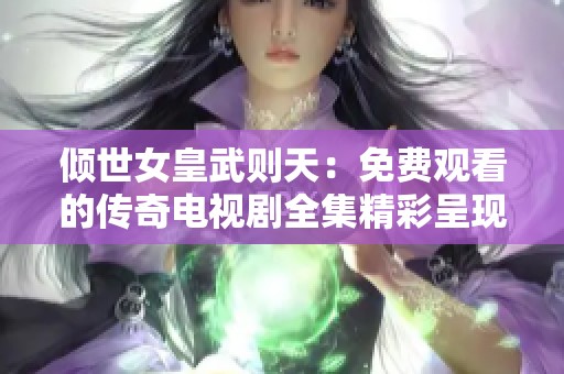 倾世女皇武则天：免费观看的传奇电视剧全集精彩呈现