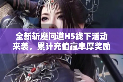 全新斩魔问道H5线下活动来袭，累计充值赢丰厚奖励