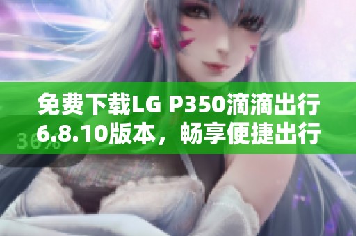 免费下载LG P350滴滴出行6.8.10版本，畅享便捷出行体验