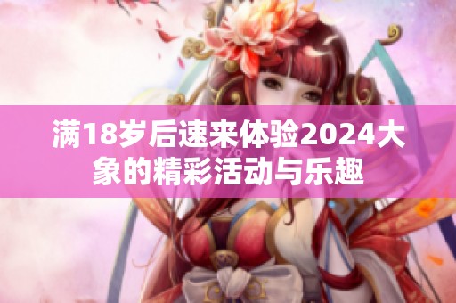 满18岁后速来体验2024大象的精彩活动与乐趣