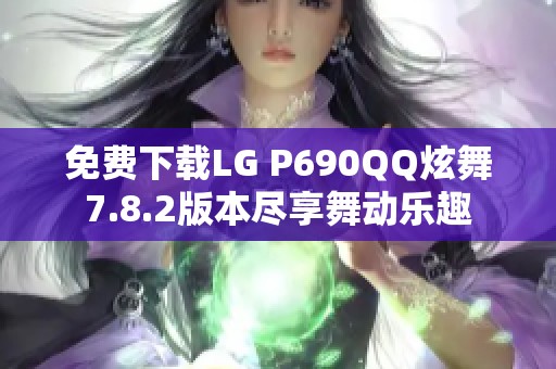 免费下载LG P690QQ炫舞7.8.2版本尽享舞动乐趣