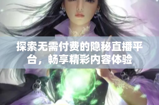 探索无需付费的隐秘直播平台，畅享精彩内容体验