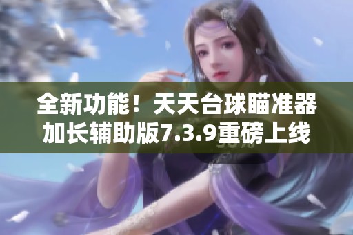 全新功能！天天台球瞄准器加长辅助版7.3.9重磅上线