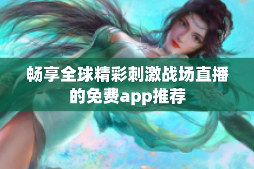 畅享全球精彩刺激战场直播的免费app推荐