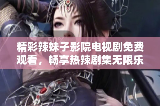 精彩辣妹子影院电视剧免费观看，畅享热辣剧集无限乐趣