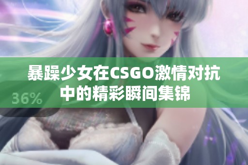 暴躁少女在CSGO激情对抗中的精彩瞬间集锦