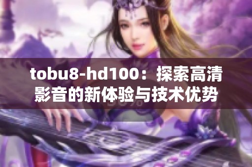 tobu8-hd100：探索高清影音的新体验与技术优势