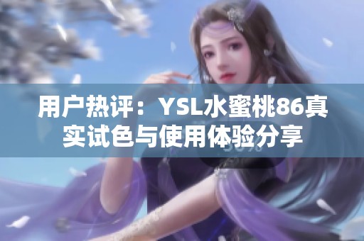 用户热评：YSL水蜜桃86真实试色与使用体验分享