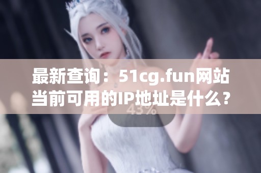 最新查询：51cg.fun网站当前可用的IP地址是什么？