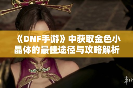 《DNF手游》中获取金色小晶体的最佳途径与攻略解析