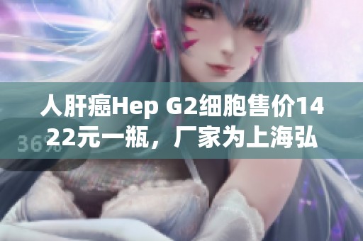 人肝癌Hep G2细胞售价1422元一瓶，厂家为上海弘