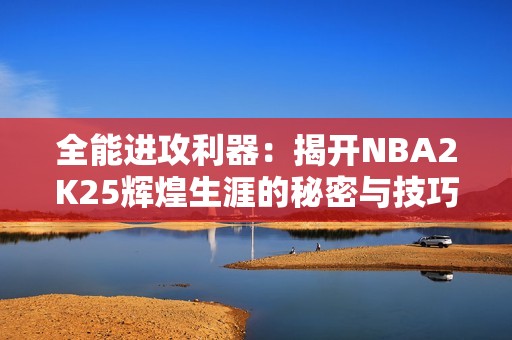 全能进攻利器：揭开NBA2K25辉煌生涯的秘密与技巧