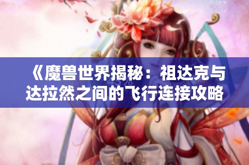 《魔兽世界揭秘：祖达克与达拉然之间的飞行连接攻略》