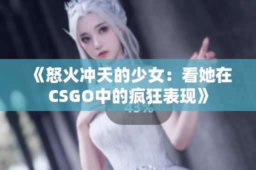 《怒火冲天的少女：看她在CSGO中的疯狂表现》