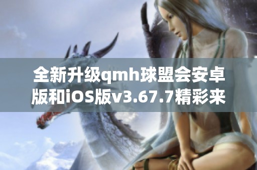 全新升级qmh球盟会安卓版和iOS版v3.67.7精彩来袭