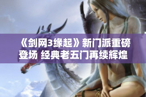 《剑网3缘起》新门派重磅登场 经典老五门再续辉煌