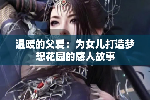 温暖的父爱：为女儿打造梦想花园的感人故事