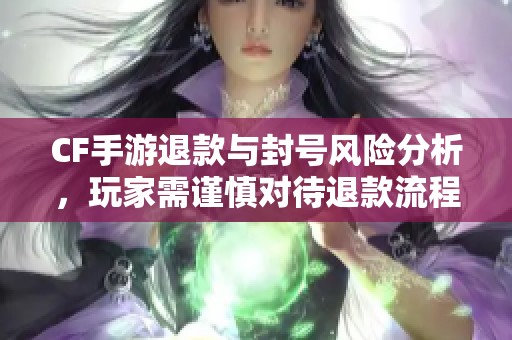 CF手游退款与封号风险分析，玩家需谨慎对待退款流程