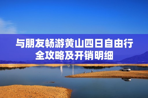 与朋友畅游黄山四日自由行全攻略及开销明细