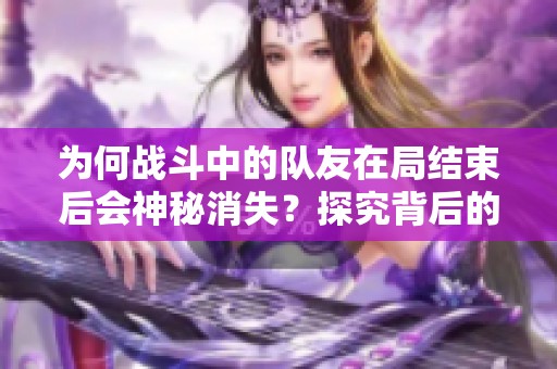 为何战斗中的队友在局结束后会神秘消失？探究背后的原因