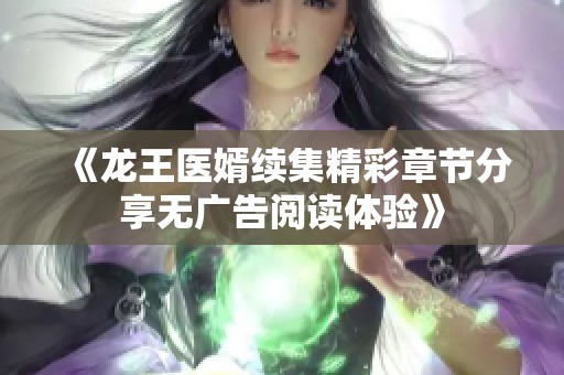 《龙王医婿续集精彩章节分享无广告阅读体验》