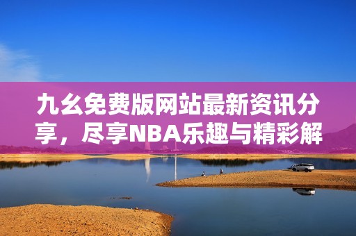 九幺免费版网站最新资讯分享，尽享NBA乐趣与精彩解析