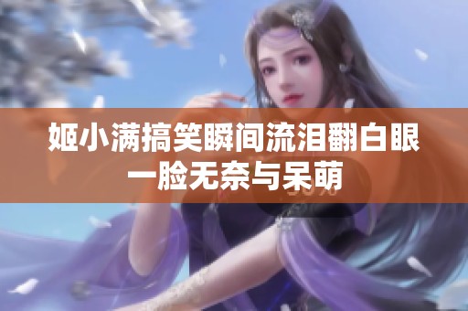 姬小满搞笑瞬间流泪翻白眼一脸无奈与呆萌