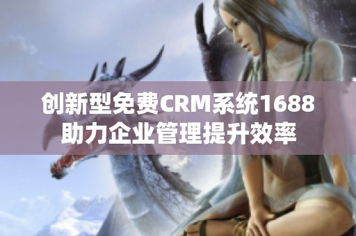 创新型免费CRM系统1688助力企业管理提升效率