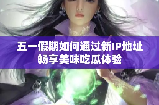 五一假期如何通过新IP地址畅享美味吃瓜体验