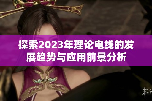 探索2023年理论电线的发展趋势与应用前景分析