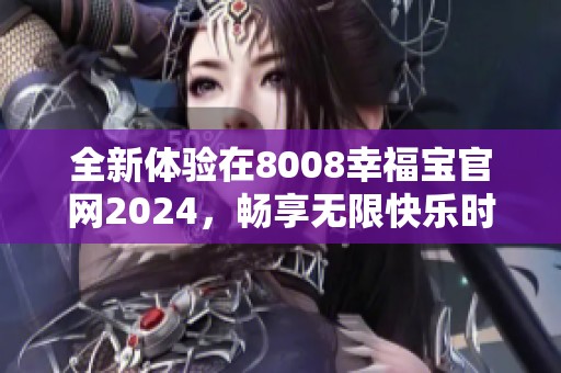 全新体验在8008幸福宝官网2024，畅享无限快乐时光